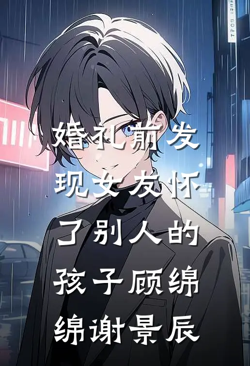 婚礼前发现女友怀了别人的孩子顾绵绵谢景辰