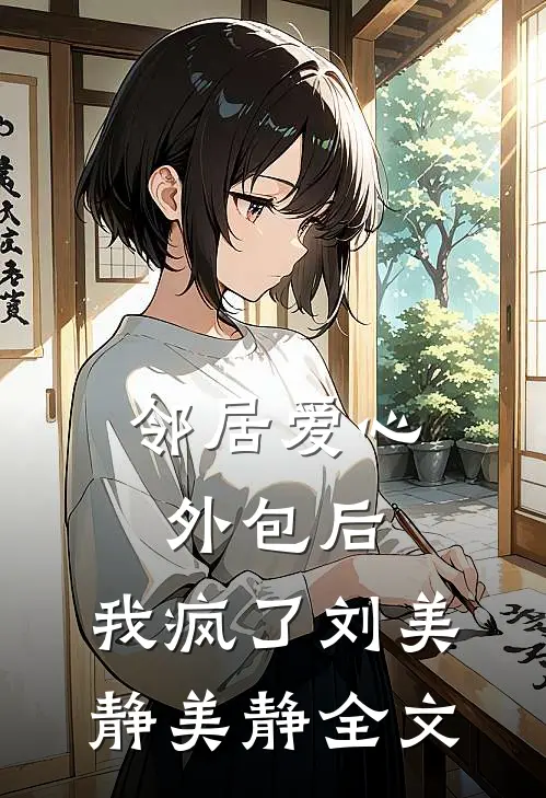 邻居爱心外包后，我疯了刘美静美静全文
