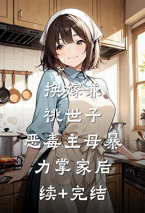 换嫁兼祧世子，恶毒主母暴力掌家后续+完结