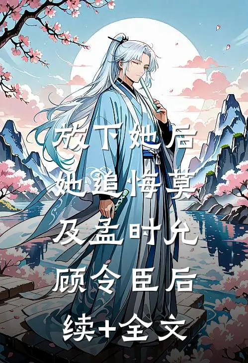 放下她后，她追悔莫及孟时允顾令臣后续+全文