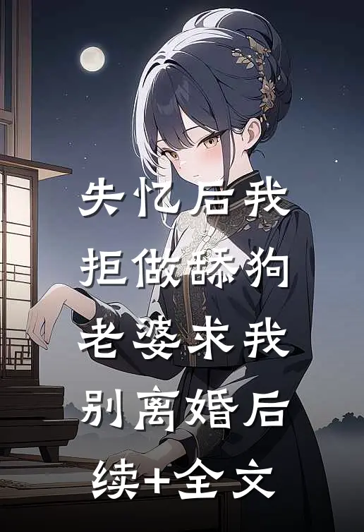 失忆后我拒做舔狗，老婆求我别离婚后续+全文