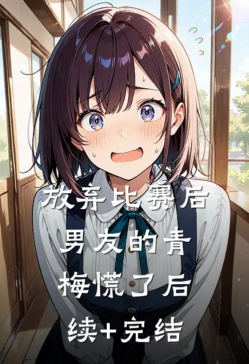 放弃比赛后，男友的青梅慌了后续+完结