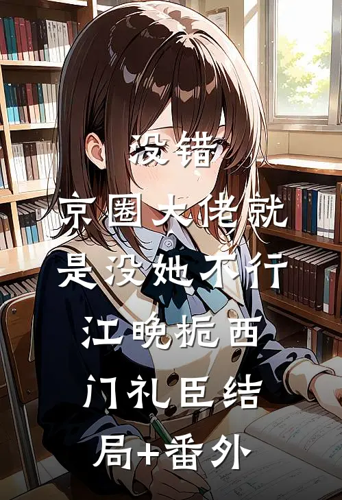 没错，京圈大佬就是没她不行江晚栀西门礼臣结局+番外