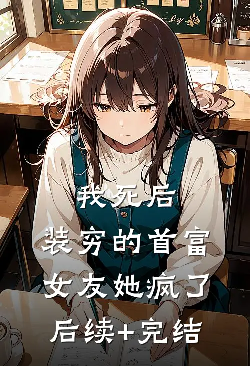 我死后，装穷的首富女友她疯了后续+完结