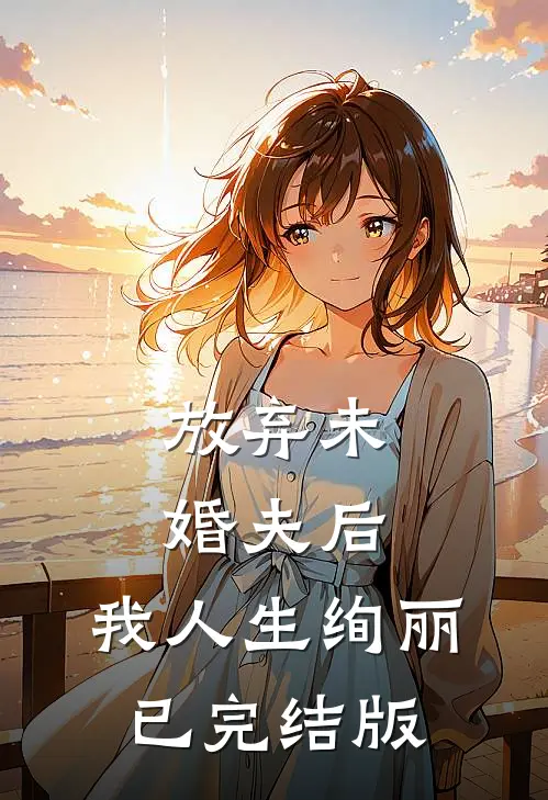 放弃未婚夫后，我人生绚丽已完结版