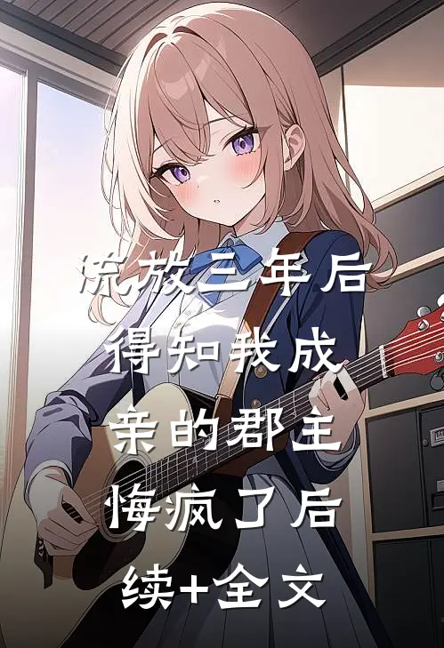 流放三年后，得知我成亲的郡主悔疯了后续+全文