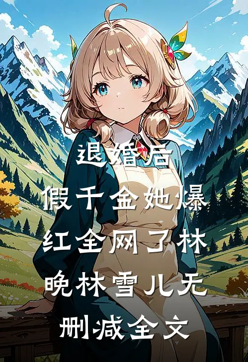 退婚后，假千金她爆红全网了林晚林雪儿无删减全文