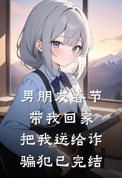 男朋友春节带我回家，把我送给诈骗犯已完结