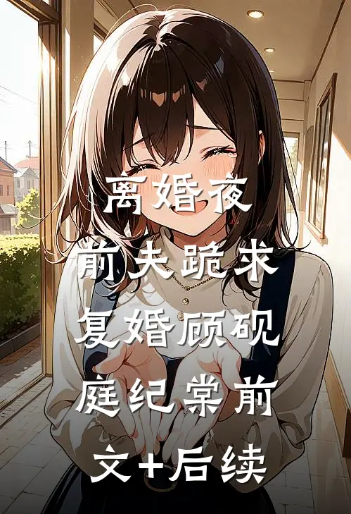 离婚夜，前夫跪求复婚顾砚庭纪棠前文+后续