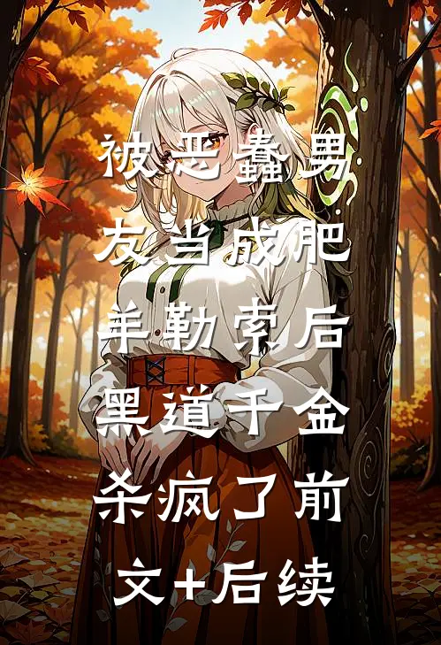 被恶蠢男友当成肥羊勒索后，黑道千金杀疯了前文+后续