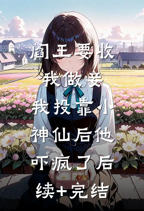 阎王要收我做妾，我投靠小神仙后他吓疯了后续+完结