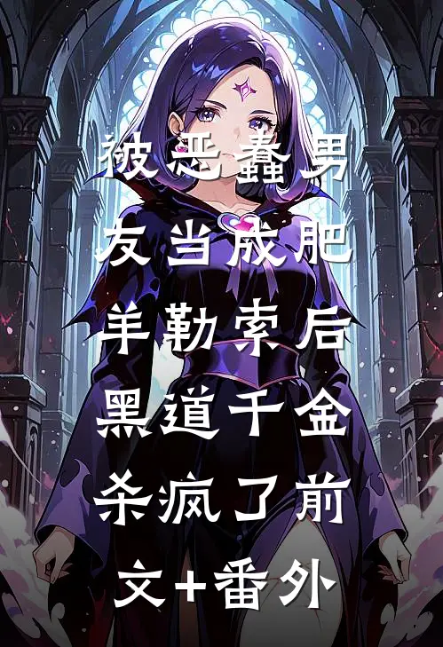 被恶蠢男友当成肥羊勒索后，黑道千金杀疯了前文+番外