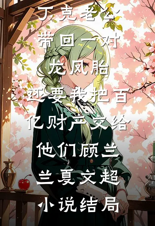 丁克老公带回一对龙凤胎，还要我把百亿财产交给他们顾兰兰夏文超小说结局