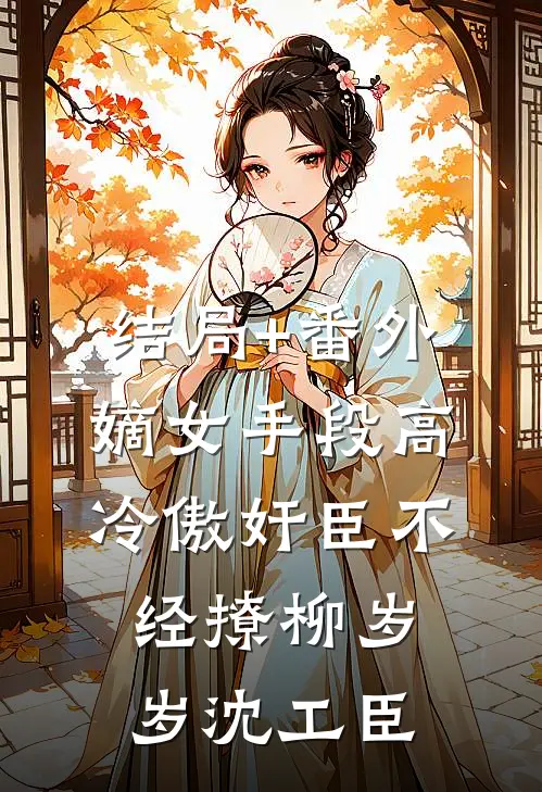 结局+番外嫡女手段高，冷傲奸臣不经撩柳岁岁沈工臣