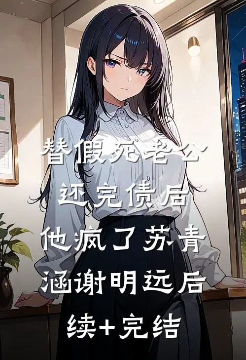 替假死老公还完债后，他疯了苏青涵谢明远后续+完结