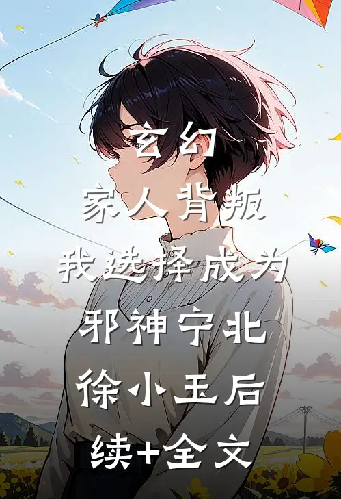 玄幻：家人背叛，我选择成为邪神宁北徐小玉后续+全文