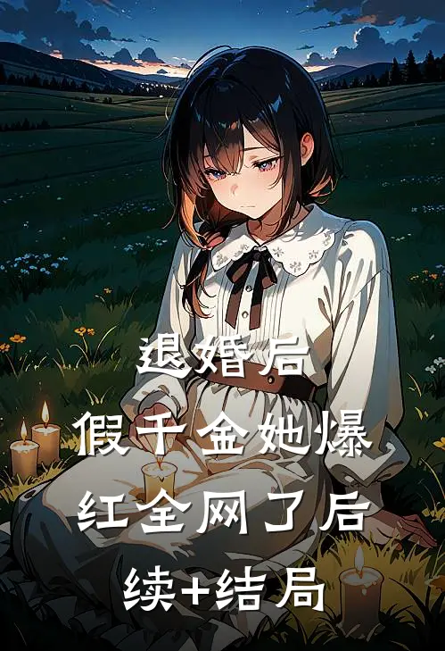 退婚后，假千金她爆红全网了后续+结局