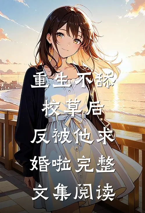 重生不舔校草后，反被他求婚啦完整文集阅读