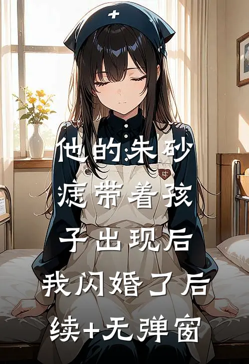 他的朱砂痣带着孩子出现后，我闪婚了后续+无弹窗