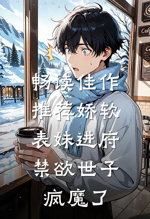 畅读佳作推荐娇软表妹进府：禁欲世子疯魔了