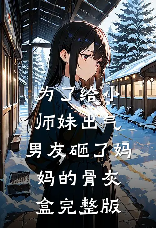 为了给小师妹出气，男友砸了妈妈的骨灰盒完整版