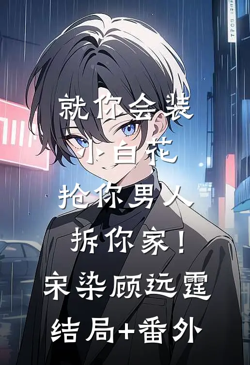 就你会装小白花，抢你男人拆你家！宋染顾远霆结局+番外