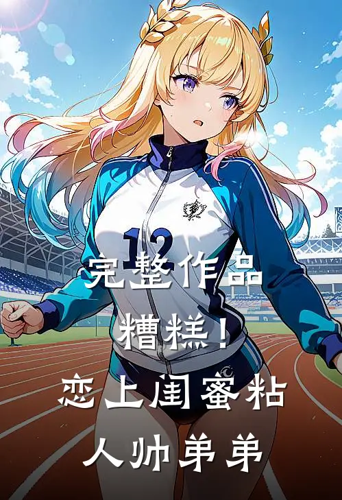 完整作品糟糕！恋上闺蜜粘人帅弟弟