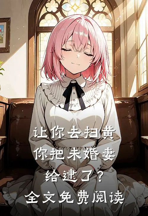 让你去扫黄，你把未婚妻给逮了？全文免费阅读