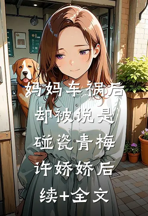 妈妈车祸后，却被说是碰瓷青梅许娇娇后续+全文