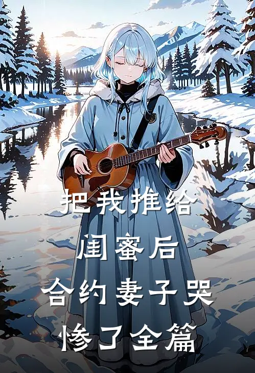 把我推给闺蜜后，合约妻子哭惨了全篇