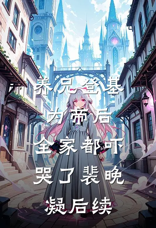 养兄登基为帝后，全家都吓哭了裴晚凝后续