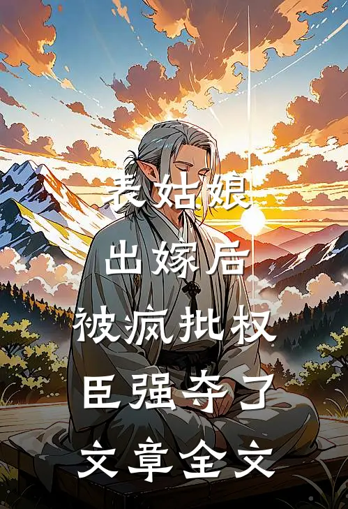 表姑娘出嫁后，被疯批权臣强夺了文章全文