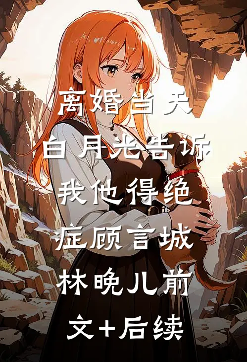 离婚当天，白月光告诉我他得绝症顾言城林晚儿前文+后续