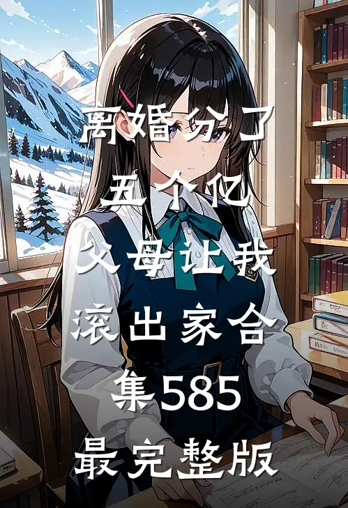 离婚分了五个亿，父母让我滚出家合集585最完整版