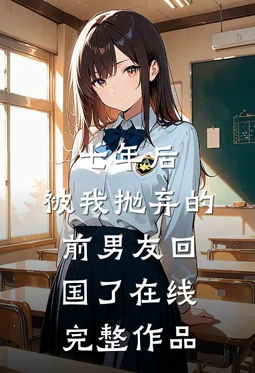 七年后,被我抛弃的前男友回国了在线完整作品
