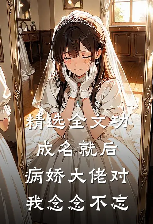 精选全文功成名就后，病娇大佬对我念念不忘