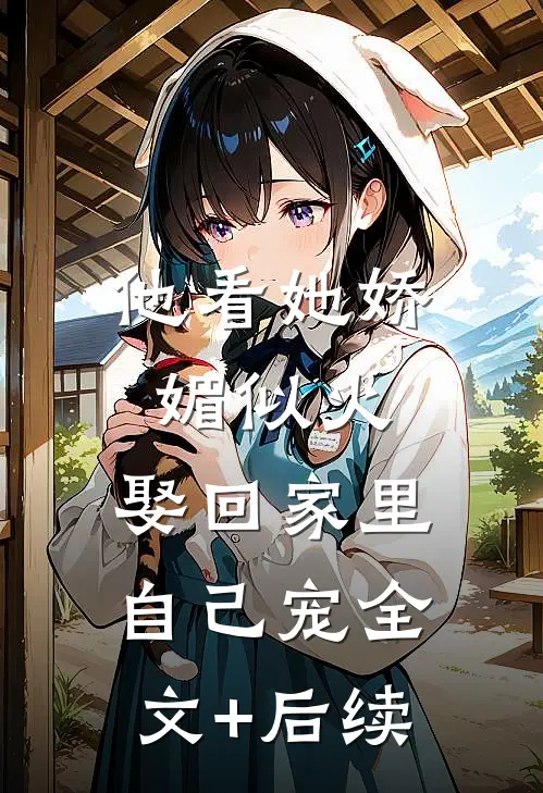 他看她娇媚似火，娶回家里自己宠全文+后续