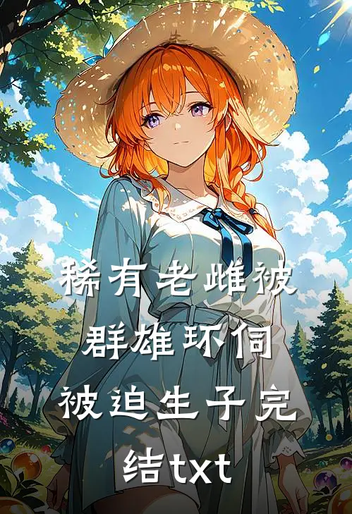 稀有老雌被群雄环伺，被迫生子完结txt