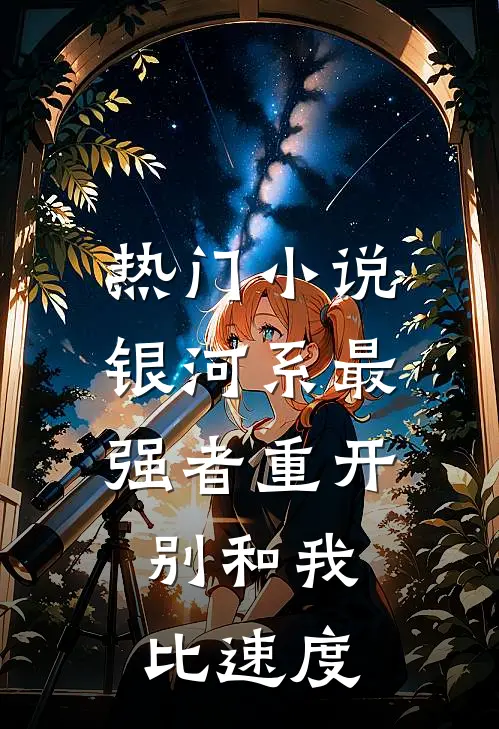 热门小说银河系最强者重开，别和我比速度