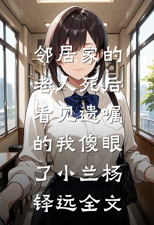 邻居家的老人死后，看见遗嘱的我傻眼了小兰杨铎远全文