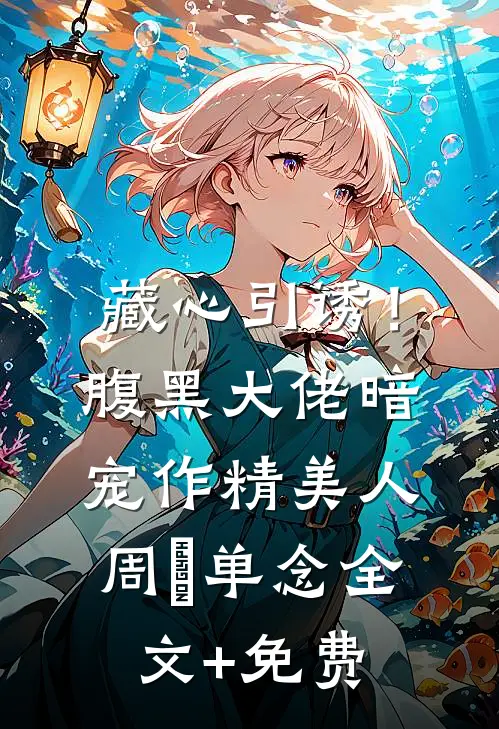 藏心引诱！腹黑大佬暗宠作精美人周旻单念全文+免费
