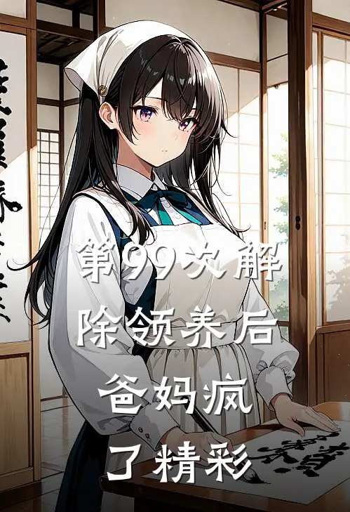 第99次解除领养后，爸妈疯了精彩