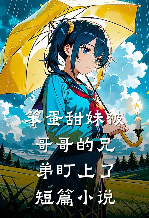 笨蛋甜妹被哥哥的兄弟盯上了短篇小说