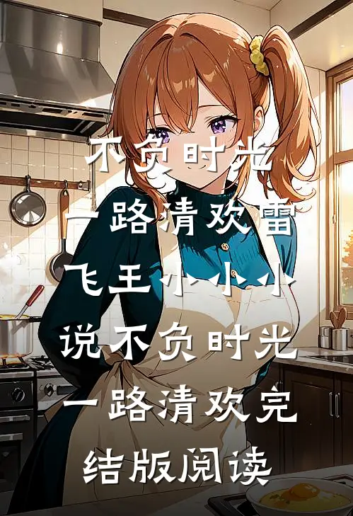 不负时光，一路清欢雷飞王小小小说_不负时光，一路清欢完结版阅读
