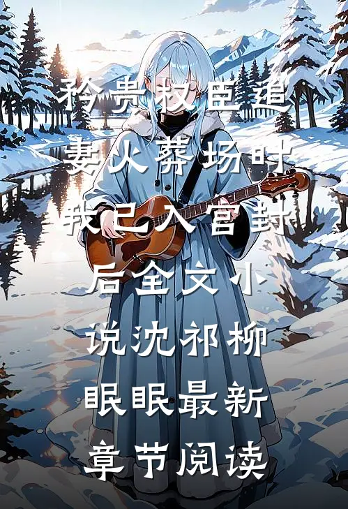 矜贵权臣追妻火葬场时，我已入宫封后全文小说沈祁柳眠眠最新章节阅读