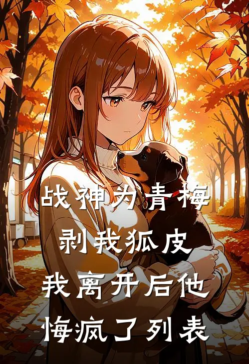 战神为青梅剥我狐皮，我离开后他悔疯了列表