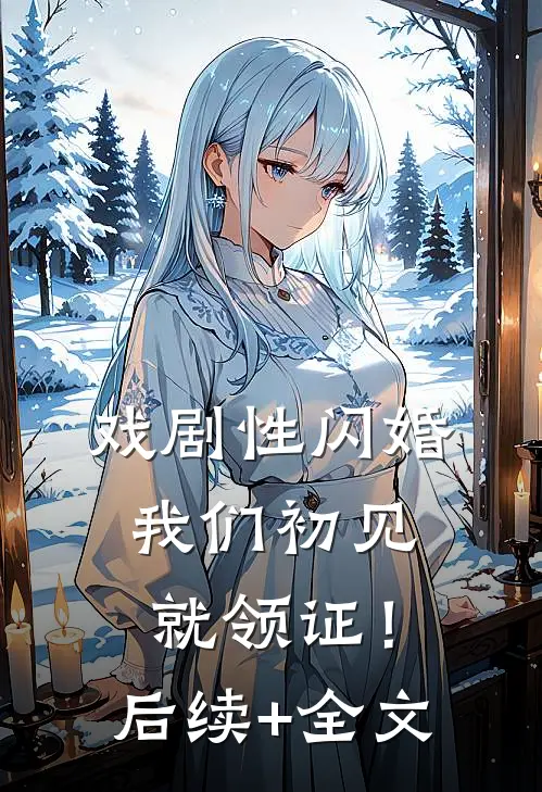 戏剧性闪婚，我们初见就领证！后续+全文