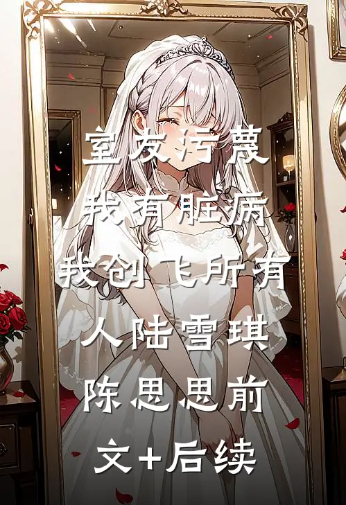 室友污蔑我有脏病，我创飞所有人陆雪琪陈思思前文+后续