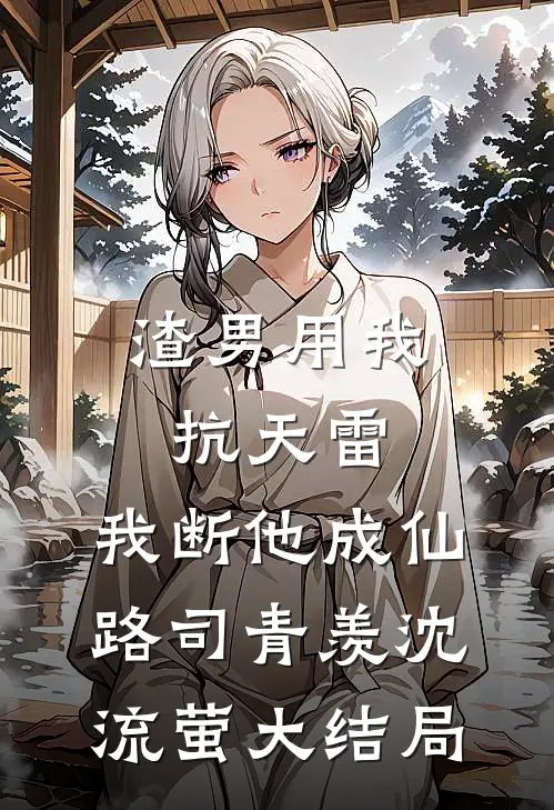 渣男用我抗天雷，我断他成仙路司青羡沈流萤大结局