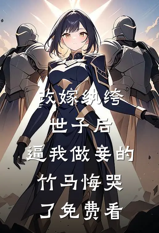 改嫁纨绔世子后，逼我做妾的竹马悔哭了免费看